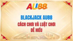 Blackjack AU88 – Cách Chơi Và Luật Chơi Dễ Hiểu